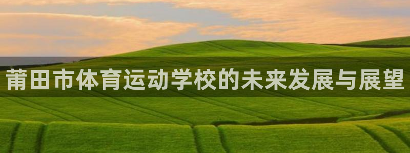 风速体育nba直播：莆田市体育运动学校的未来发展与展望