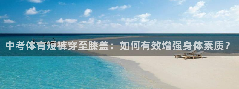 风速体育app：中考体育短裤穿至膝盖：如何有效增强身体素质？